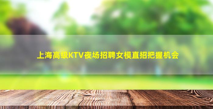 上海高级KTV夜场招聘女模直招把握机会