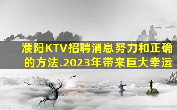 濮阳KTV招聘消息努力和正确的方法.2023年带来巨大幸运