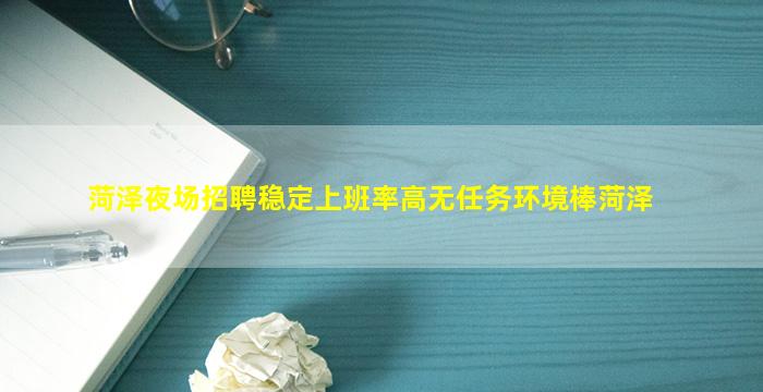 菏泽夜场招聘稳定上班率高无任务环境棒菏泽